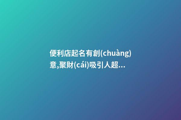 便利店起名有創(chuàng)意,聚財(cái)吸引人超市名字,起名之家-第1張-店鋪起名-玄機(jī)派