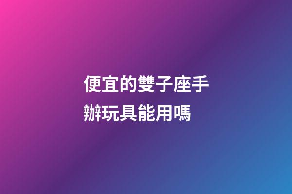 便宜的雙子座手辦玩具能用嗎