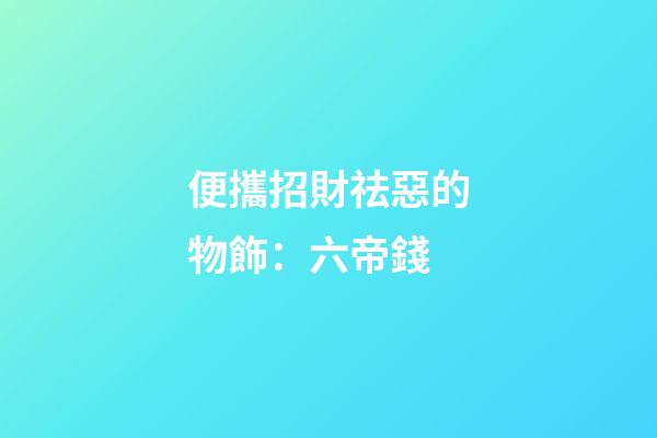 便攜招財祛惡的物飾：六帝錢