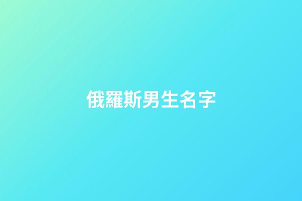 俄羅斯男生名字(冷門俄羅斯男生名字)