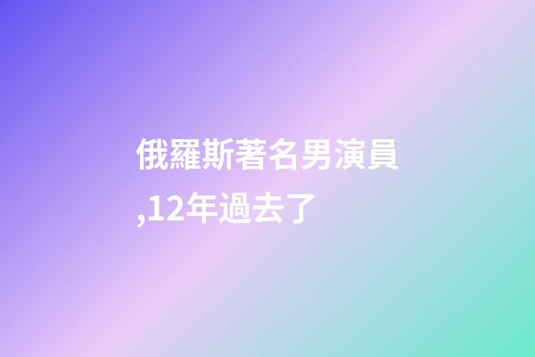 俄羅斯著名男演員,12年過去了-第1張-觀點-玄機派