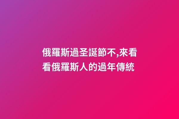 俄羅斯過圣誕節不,來看看俄羅斯人的過年傳統-第1張-觀點-玄機派