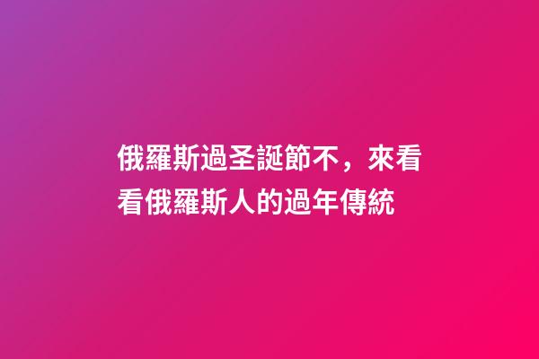 俄羅斯過圣誕節不，來看看俄羅斯人的過年傳統-第1張-觀點-玄機派