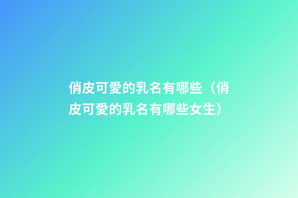 俏皮可愛的乳名有哪些（俏皮可愛的乳名有哪些女生）
