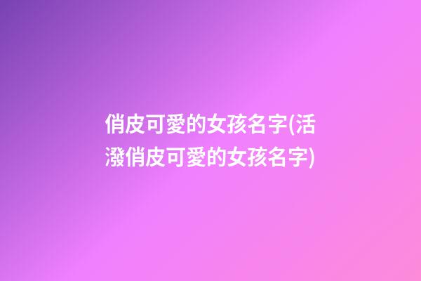 俏皮可愛的女孩名字(活潑俏皮可愛的女孩名字)