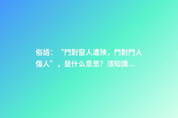 俗語：“門對窗人遭殃，門對門人傷人”，是什么意思？漲知識了