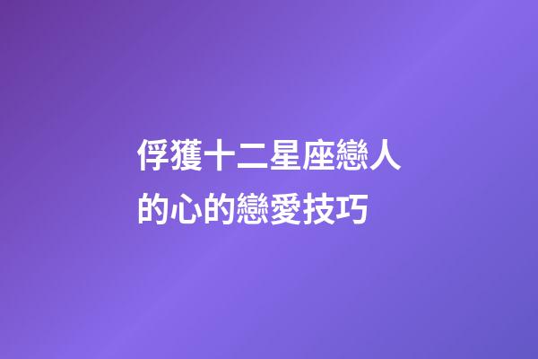 俘獲十二星座戀人的心的戀愛技巧-第1張-星座運勢-玄機(jī)派