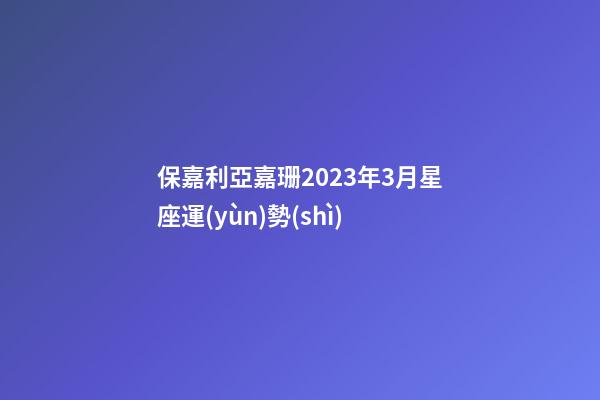 保嘉利亞嘉珊2023年3月星座運(yùn)勢(shì)-第1張-星座運(yùn)勢(shì)-玄機(jī)派
