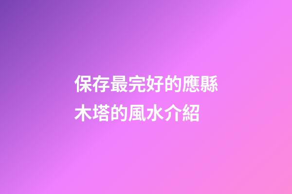 保存最完好的應縣木塔的風水介紹