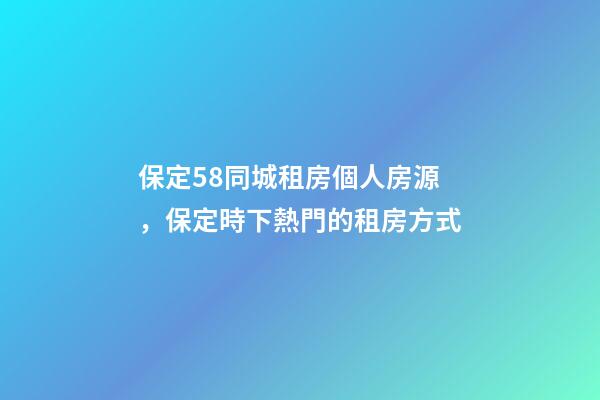 保定58同城租房個人房源，保定時下熱門的租房方式
