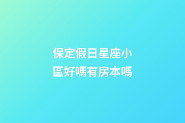 保定假日星座小區好嗎有房本嗎