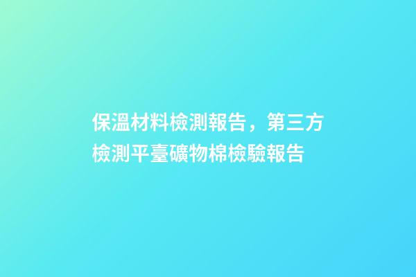 保溫材料檢測報告，第三方檢測平臺礦物棉檢驗報告-第1張-觀點-玄機派