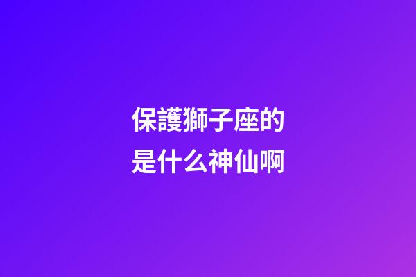 保護獅子座的是什么神仙啊-第1張-星座運勢-玄機派
