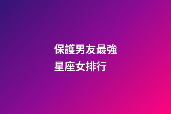 保護男友最強星座女排行-第1張-星座運勢-玄機派