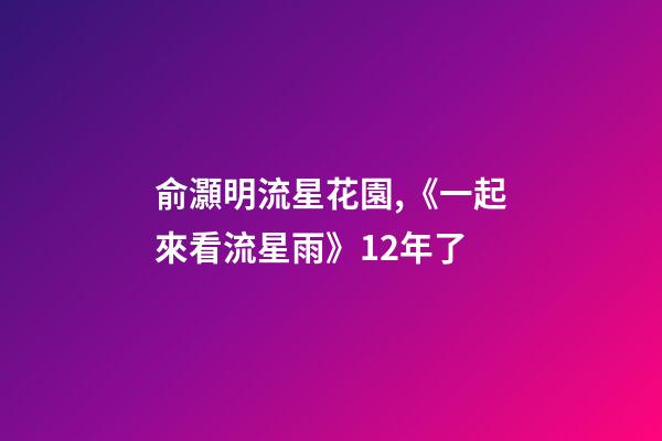 俞灝明流星花園,《一起來看流星雨》12年了-第1張-觀點-玄機派