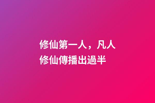 修仙第一人，凡人修仙傳播出過半-第1張-觀點-玄機派