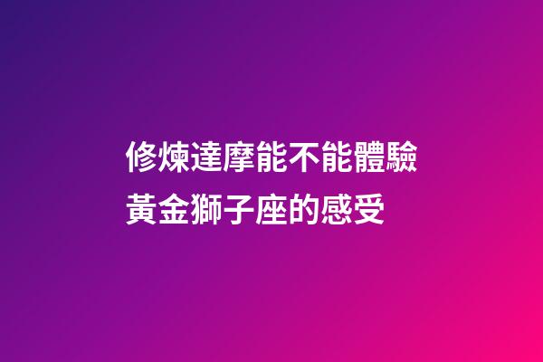修煉達摩能不能體驗黃金獅子座的感受