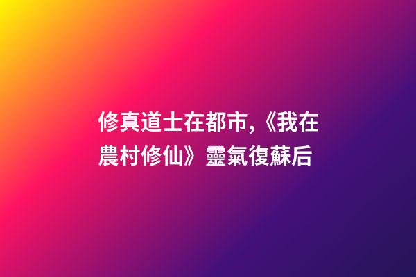 修真道士在都市,《我在農村修仙》靈氣復蘇后-第1張-觀點-玄機派