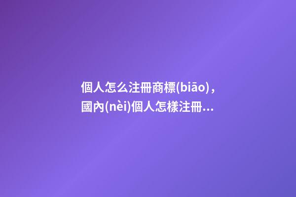 個人怎么注冊商標(biāo)，國內(nèi)個人怎樣注冊商標(biāo)-第1張-觀點-玄機(jī)派