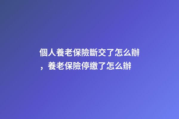 個人養老保險斷交了怎么辦，養老保險停繳了怎么辦-第1張-觀點-玄機派