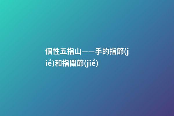 個性五指山——手的指節(jié)和指關節(jié)
