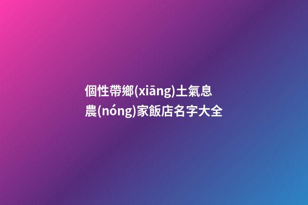 個性帶鄉(xiāng)土氣息農(nóng)家飯店名字大全