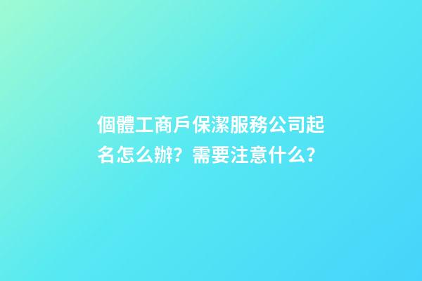 個體工商戶保潔服務公司起名怎么辦？需要注意什么？-第1張-公司起名-玄機派