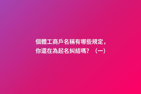 個體工商戶名稱有哪些規定，你還在為起名糾結嗎？（一）-第1張-店鋪起名-玄機派