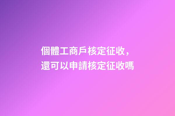 個體工商戶核定征收，還可以申請核定征收嗎-第1張-觀點-玄機派