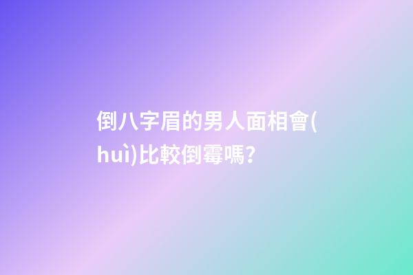 倒八字眉的男人面相會(huì)比較倒霉嗎？