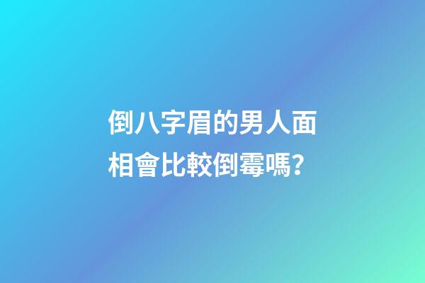 倒八字眉的男人面相會比較倒霉嗎？