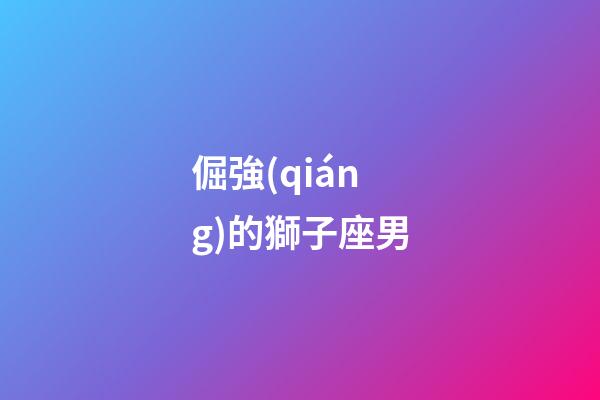 倔強(qiáng)的獅子座男-第1張-星座運(yùn)勢-玄機(jī)派