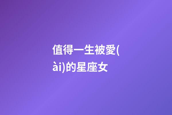 值得一生被愛(ài)的星座女-第1張-星座運(yùn)勢(shì)-玄機(jī)派