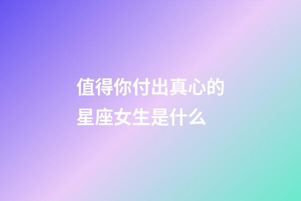 值得你付出真心的星座女生是什么-第1張-星座運勢-玄機派