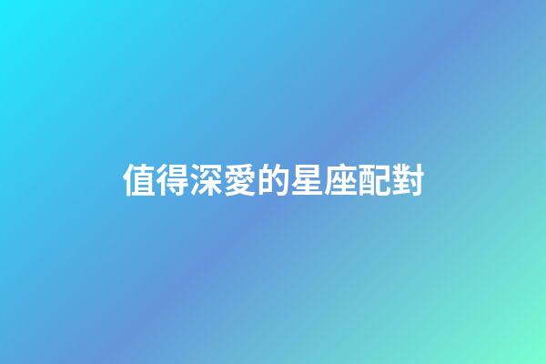值得深愛的星座配對-第1張-星座運勢-玄機派
