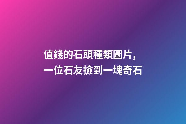 值錢的石頭種類圖片,一位石友撿到一塊奇石-第1張-觀點-玄機派