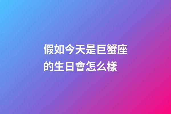 假如今天是巨蟹座的生日會怎么樣-第1張-星座運勢-玄機派