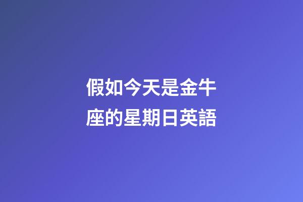 假如今天是金牛座的星期日英語-第1張-星座運勢-玄機派