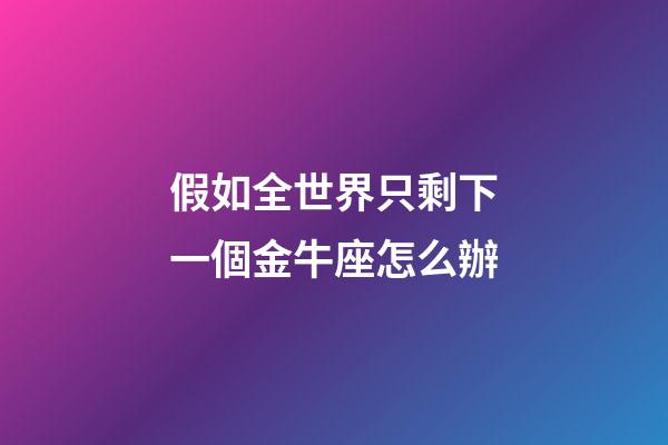 假如全世界只剩下一個金牛座怎么辦-第1張-星座運勢-玄機派