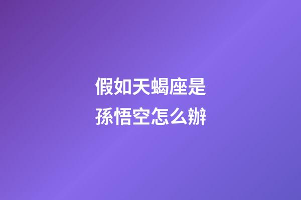 假如天蝎座是孫悟空怎么辦-第1張-星座運勢-玄機派