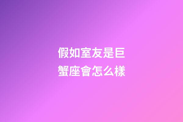 假如室友是巨蟹座會怎么樣-第1張-星座運勢-玄機派