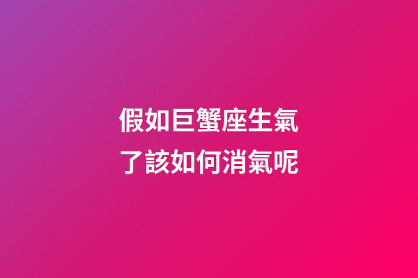 假如巨蟹座生氣了該如何消氣呢-第1張-星座運勢-玄機派