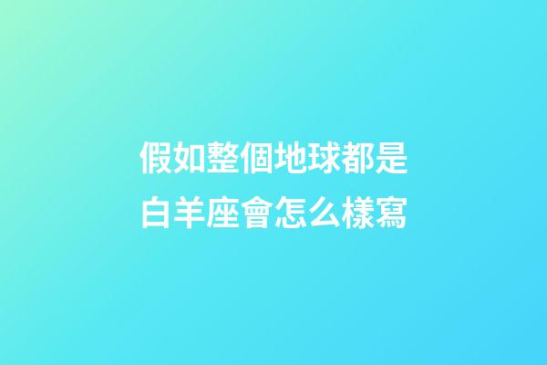 假如整個地球都是白羊座會怎么樣寫-第1張-星座運勢-玄機派