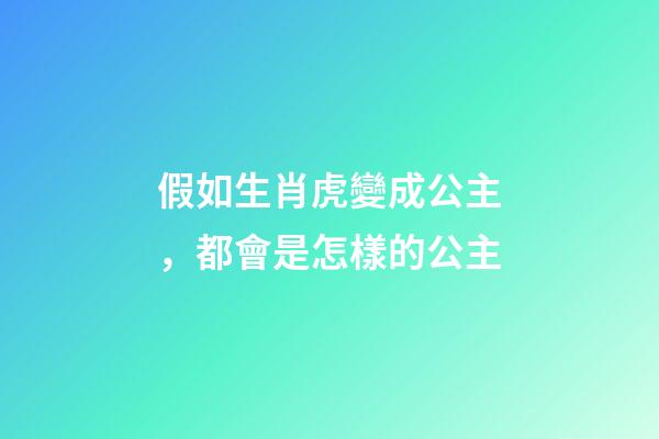 假如生肖虎變成公主，都會是怎樣的公主