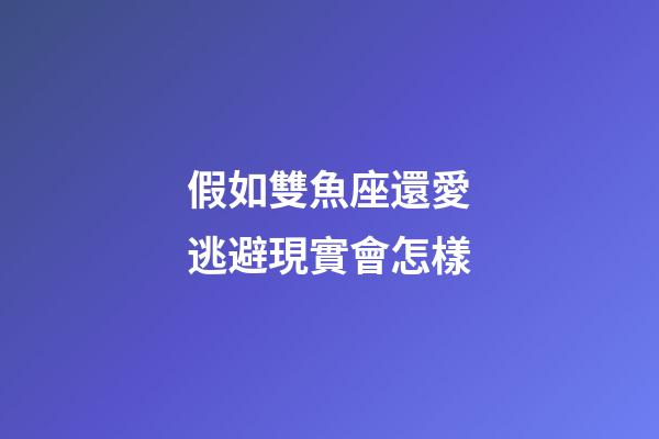 假如雙魚座還愛逃避現實會怎樣-第1張-星座運勢-玄機派