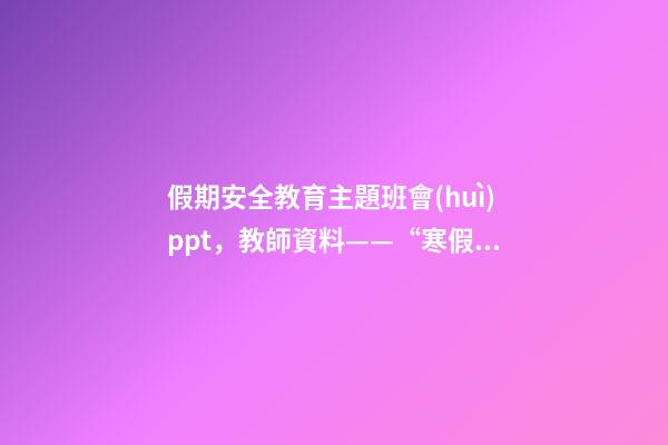 假期安全教育主題班會(huì)ppt，教師資料——“寒假安全教育”課件教案手抄報(bào)-第1張-觀點(diǎn)-玄機(jī)派