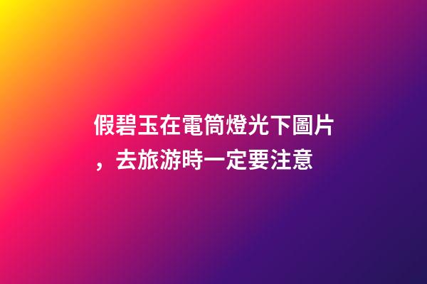 假碧玉在電筒燈光下圖片，去旅游時一定要注意-第1張-觀點-玄機派