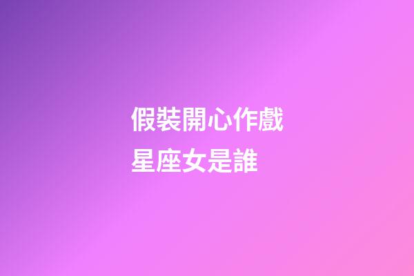 假裝開心作戲星座女是誰-第1張-星座運勢-玄機派