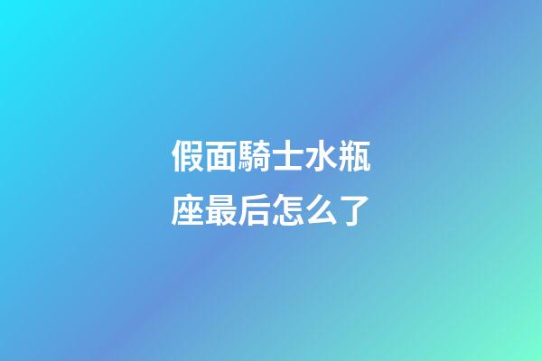 假面騎士水瓶座最后怎么了-第1張-星座運勢-玄機派