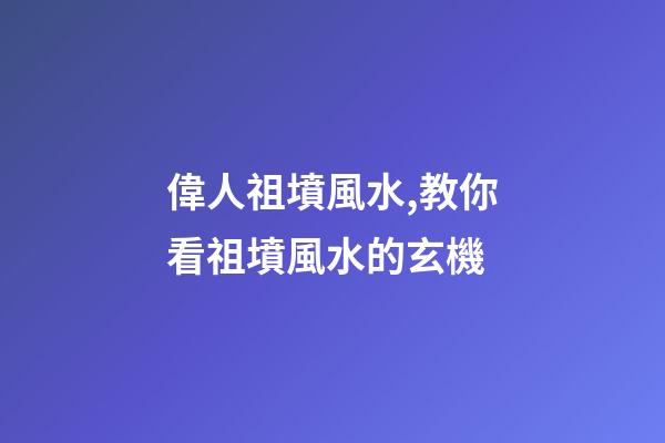 偉人祖墳風水,教你看祖墳風水的玄機